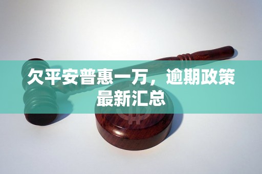 欠平安普惠一万，逾期政策最新汇总