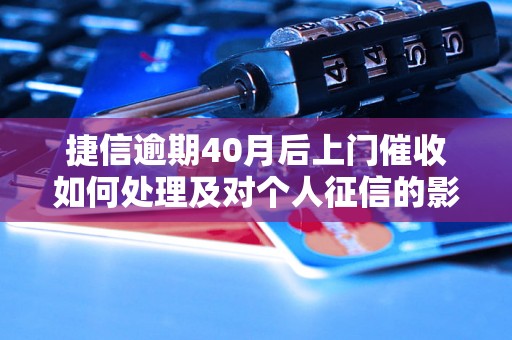 捷信逾期40月后上门催收如何处理及对个人征信的影响