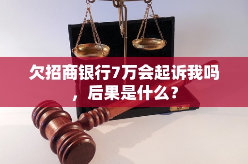 欠招商银行7万会起诉我吗，后果是什么？