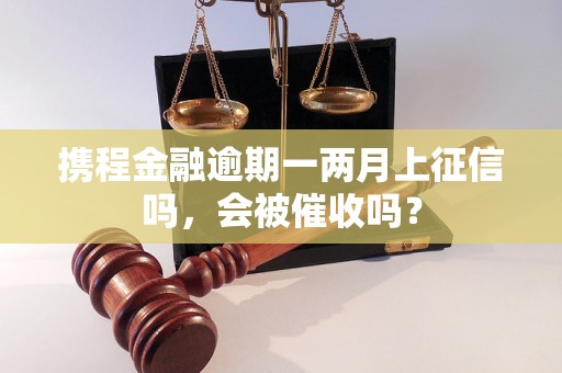 携程金融逾期一两月上征信吗，会被催收吗？