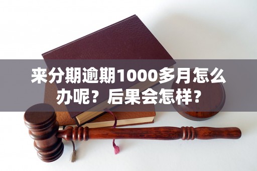 来分期逾期1000多月怎么办呢？后果会怎样？