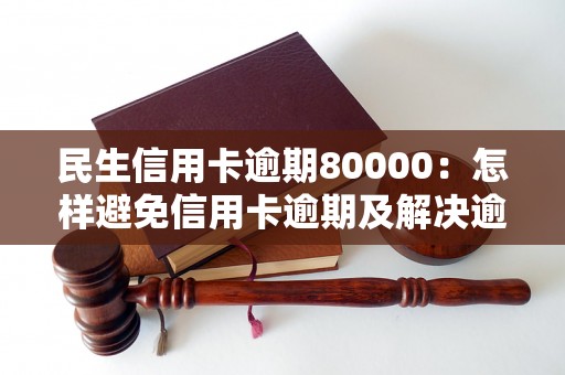 民生信用卡逾期80000：怎样避免信用卡逾期及解决逾期问题