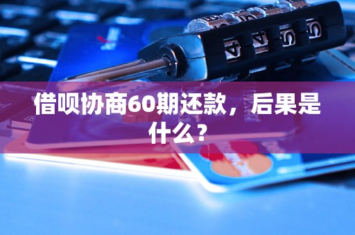 借呗协商60期还款，后果是什么？