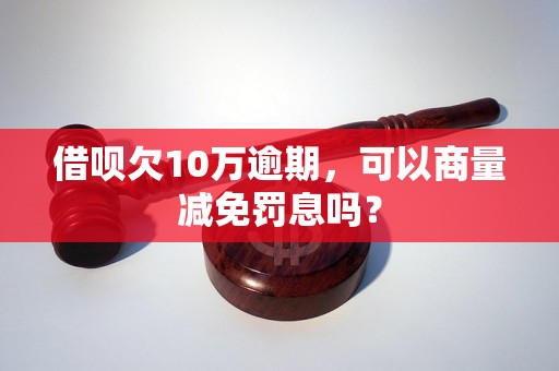 借呗欠10万逾期，可以商量减免罚息吗？