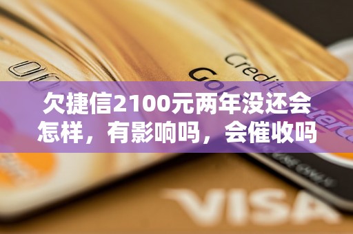 欠捷信2100元两年没还会怎样，有影响吗，会催收吗？