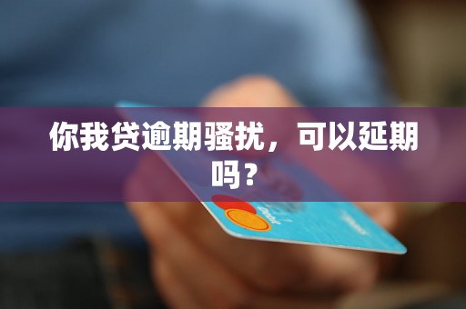 你我贷逾期骚扰，可以延期吗？