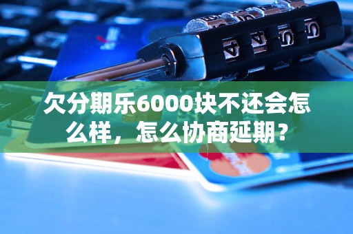 欠分期乐6000块不还会怎么样，怎么协商延期？