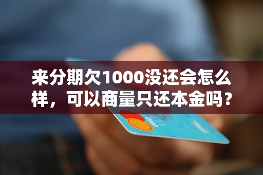 来分期欠1000没还会怎么样，可以商量只还本金吗？