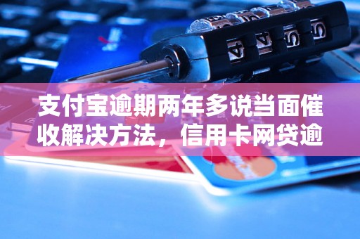 支付宝逾期两年多说当面催收解决方法，信用卡网贷逾期必看！