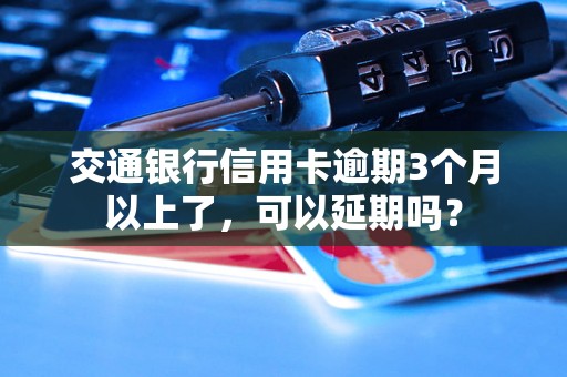 交通银行信用卡逾期3个月以上了，可以延期吗？