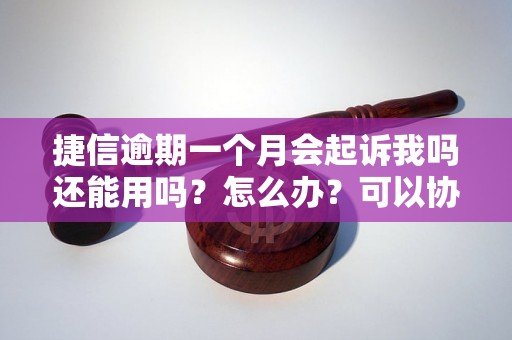 捷信逾期一个月会起诉我吗还能用吗？怎么办？可以协商还本金吗？