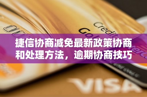 捷信协商减免最新政策协商和处理方法，逾期协商技巧分享