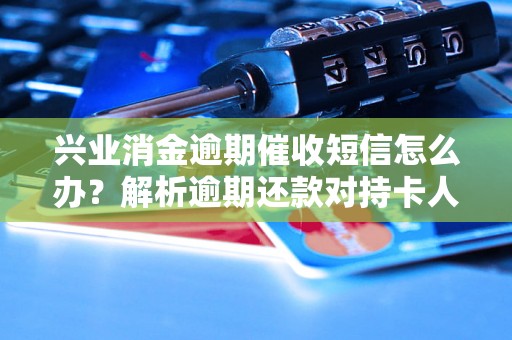 兴业消金逾期催收短信怎么办？解析逾期还款对持卡人的影响