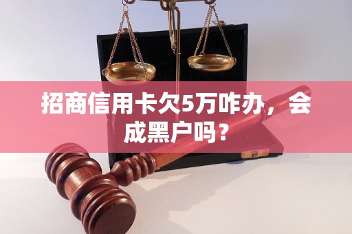 招商信用卡欠5万咋办，会成黑户吗？