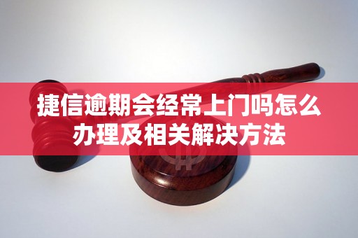 捷信逾期会经常上门吗怎么办理及相关解决方法