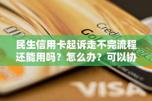 民生信用卡起诉走不完流程还能用吗？怎么办？可以协商还本金吗？