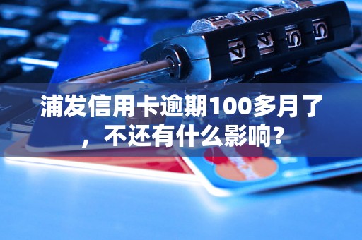 浦发信用卡逾期100多月了，不还有什么影响？