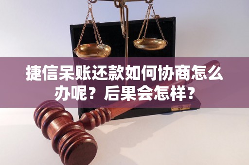 捷信呆账还款如何协商怎么办呢？后果会怎样？