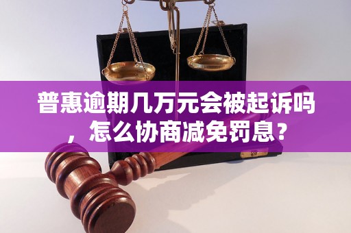 普惠逾期几万元会被起诉吗，怎么协商减免罚息？