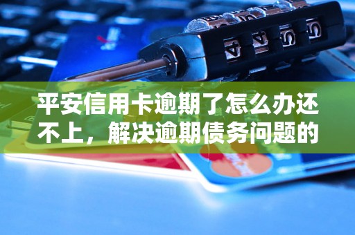 平安信用卡逾期了怎么办还不上，解决逾期债务问题的完整指南