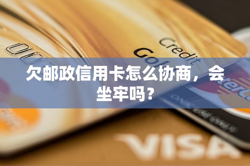 欠邮政信用卡怎么协商，会坐牢吗？