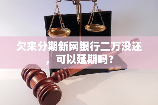 欠来分期新网银行二万没还，可以延期吗？