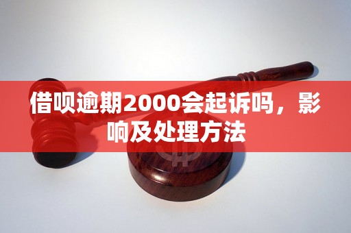 借呗逾期2000会起诉吗，影响及处理方法