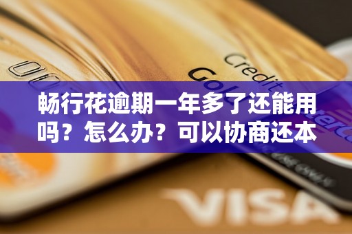 畅行花逾期一年多了还能用吗？怎么办？可以协商还本金吗？