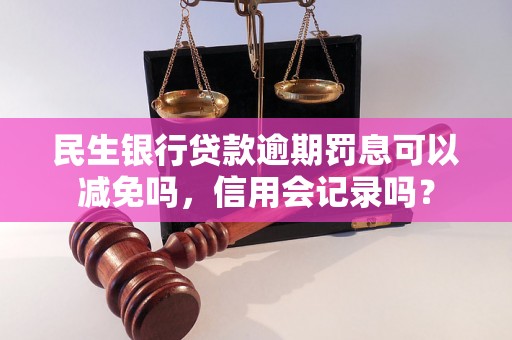 民生银行贷款逾期罚息可以减免吗，信用会记录吗？