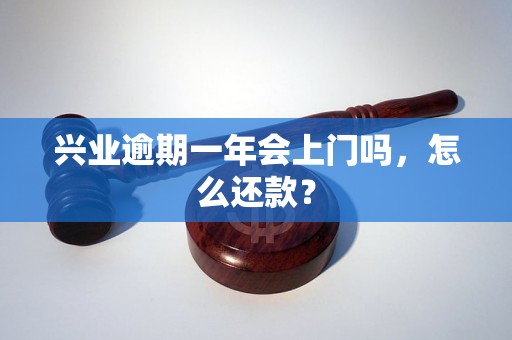 兴业逾期一年会上门吗，怎么还款？