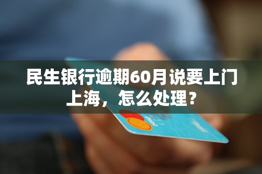 民生银行逾期60月说要上门上海，怎么处理？