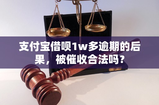 支付宝借呗1w多逾期的后果，被催收合法吗？