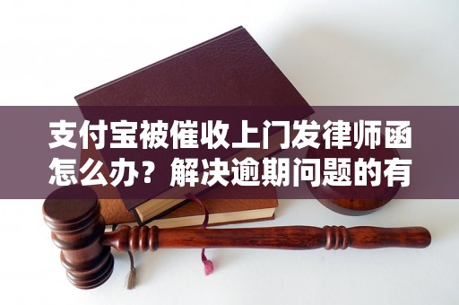 支付宝被催收上门发律师函怎么办？解决逾期问题的有效方法分享