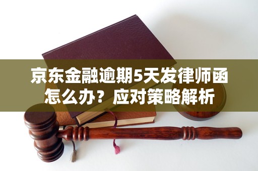 京东金融逾期5天发律师函怎么办？应对策略解析