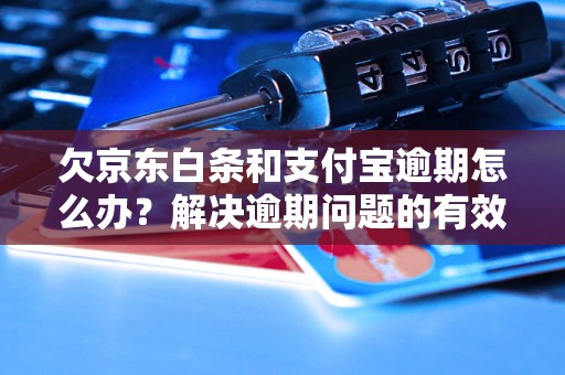 欠京东白条和支付宝逾期怎么办？解决逾期问题的有效方法分享