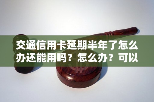 交通信用卡延期半年了怎么办还能用吗？怎么办？可以协商还本金吗？