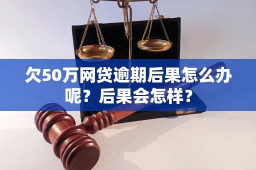 欠50万网贷逾期后果怎么办呢？后果会怎样？