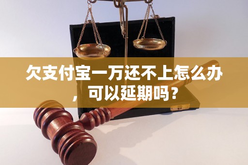 欠支付宝一万还不上怎么办，可以延期吗？