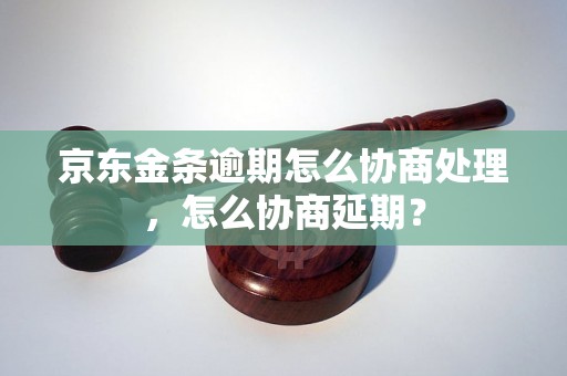 京东金条逾期怎么协商处理，怎么协商延期？