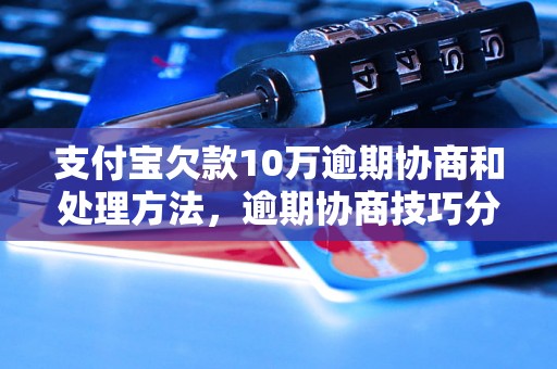 支付宝欠款10万逾期协商和处理方法，逾期协商技巧分享