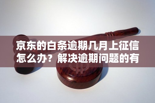 京东的白条逾期几月上征信怎么办？解决逾期问题的有效方法分享