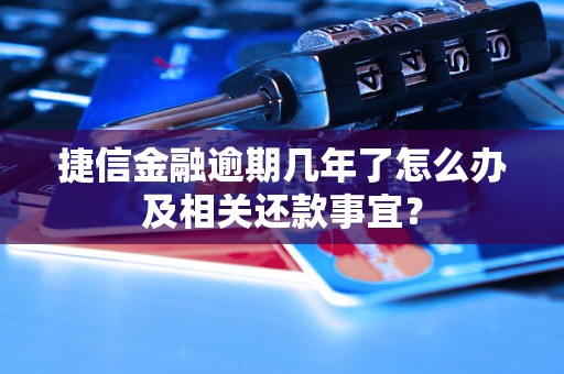 捷信金融逾期几年了怎么办及相关还款事宜？