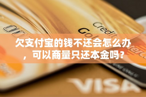 欠支付宝的钱不还会怎么办，可以商量只还本金吗？