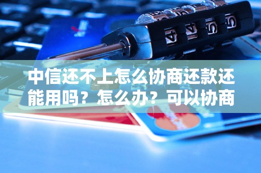 中信还不上怎么协商还款还能用吗？怎么办？可以协商还本金吗？