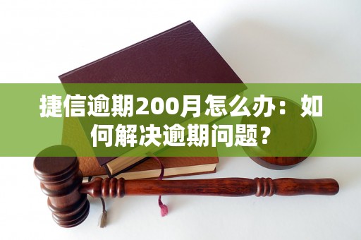 捷信逾期200月怎么办：如何解决逾期问题？