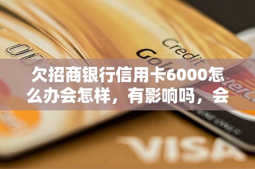 欠招商银行信用卡6000怎么办会怎样，有影响吗，会催收吗？