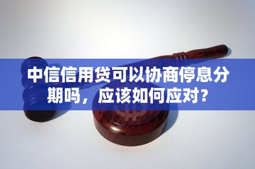 中信信用贷可以协商停息分期吗，应该如何应对？