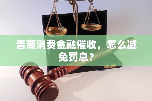 晋商消费金融催收，怎么减免罚息？