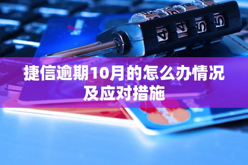 捷信逾期10月的怎么办情况及应对措施