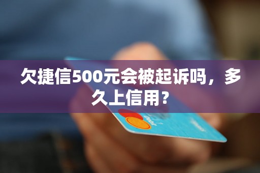 欠捷信500元会被起诉吗，多久上信用？